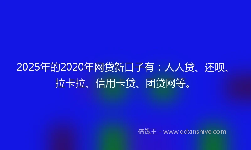 2025年的2020年网贷新口子有：人人贷、还呗、拉卡拉、信用卡贷、团贷网等。