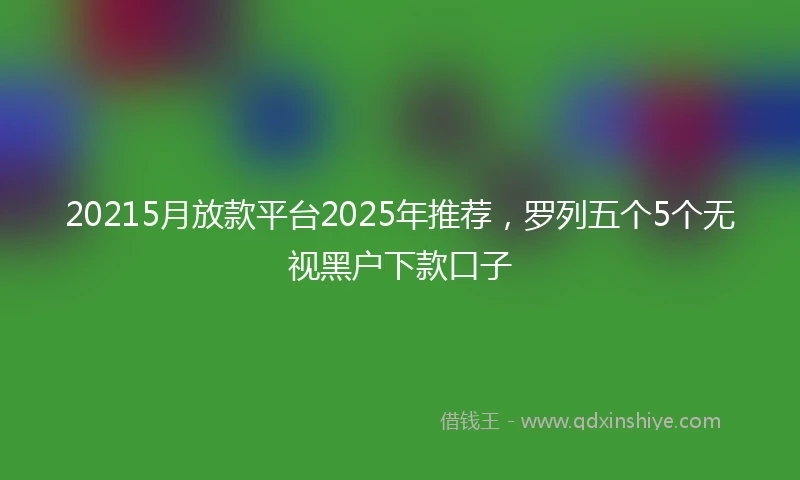 20215月放款平台2025年推荐，罗列五个5个无视黑户下款口子