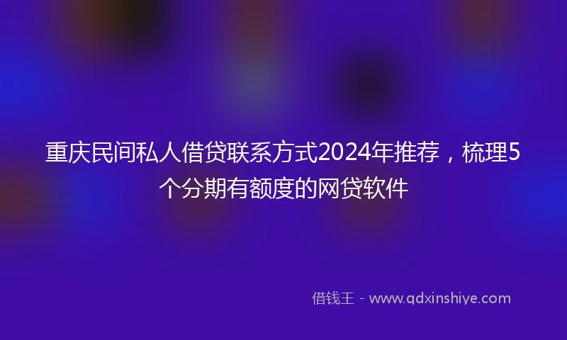 重庆民间私人借贷联系方式2024年推荐，梳理5个分期有额度的网贷软件