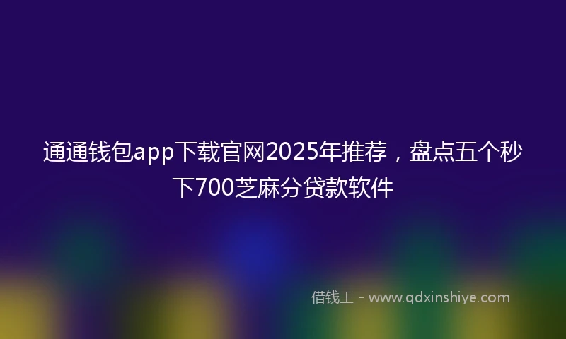 通通钱包app下载官网2025年推荐，盘点五个秒下700芝麻分贷款软件