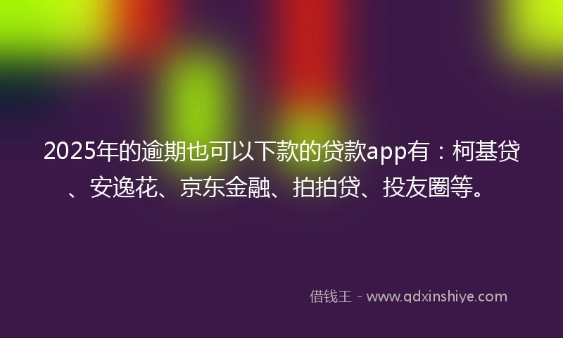 2025年的逾期也可以下款的贷款app有：柯基贷、安逸花、京东金融、拍拍贷、投友圈等。