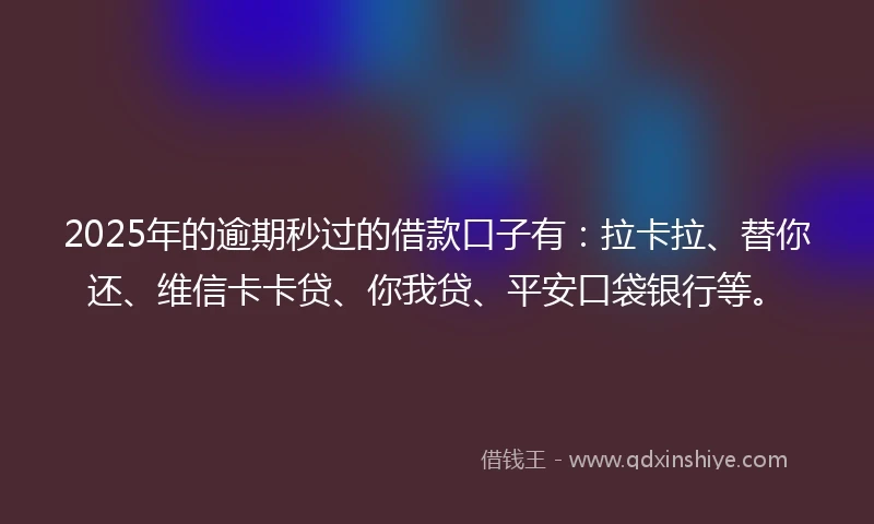 2025年的逾期秒过的借款口子有：拉卡拉、替你还、维信卡卡贷、你我贷、平安口袋银行等。