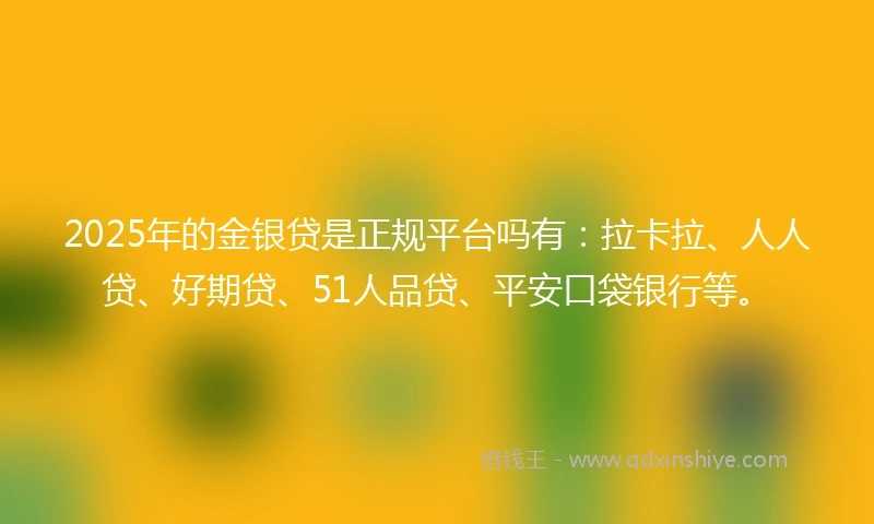 2025年的金银贷是正规平台吗有：拉卡拉、人人贷、好期贷、51人品贷、平安口袋银行等。