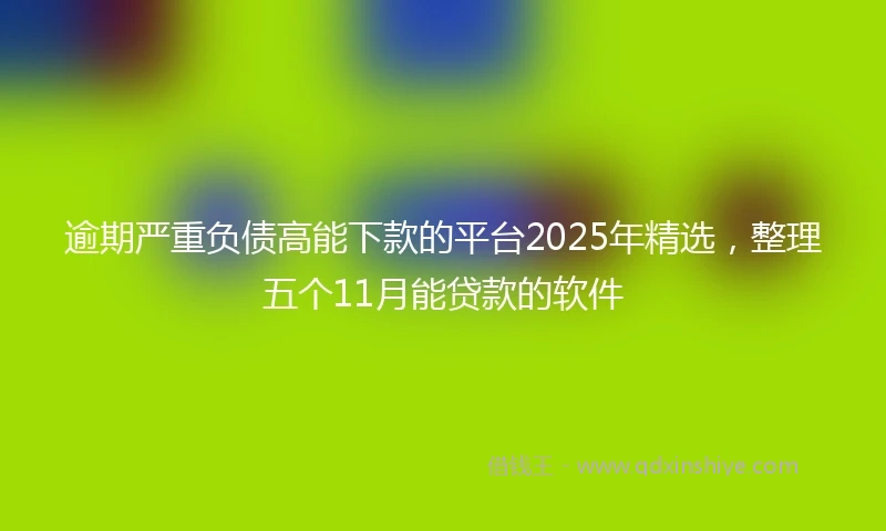 逾期严重负债高能下款的平台2025年精选，整理五个11月能贷款的软件