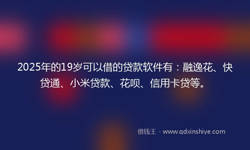 2025年的19岁可以借的贷款软件有：融逸花、快贷通、小米贷款、花呗、信用卡贷等。