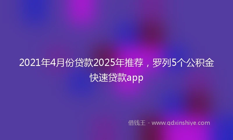 2021年4月份贷款2025年推荐，罗列5个公积金快速贷款app