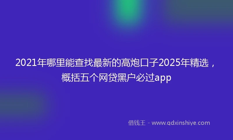 2021年哪里能查找最新的高炮口子2025年精选，概括五个网贷黑户必过app