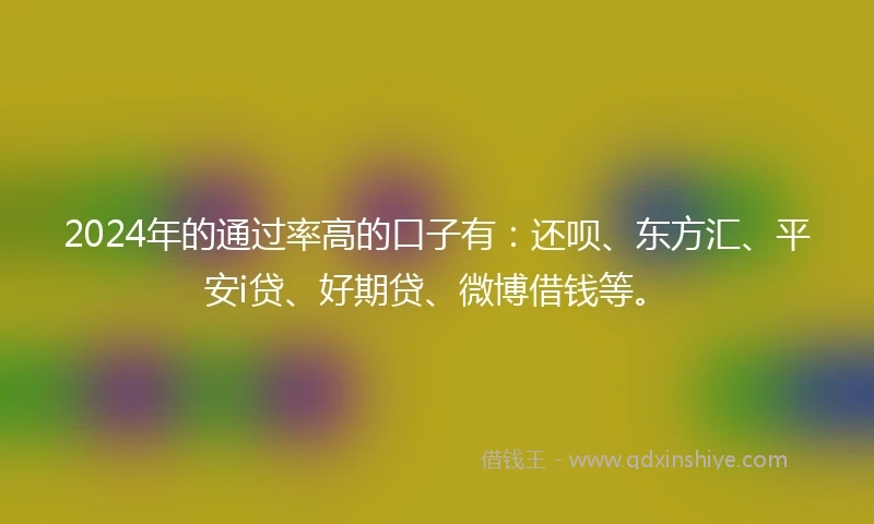 2024年的通过率高的口子有：还呗、东方汇、平安i贷、好期贷、微博借钱等。