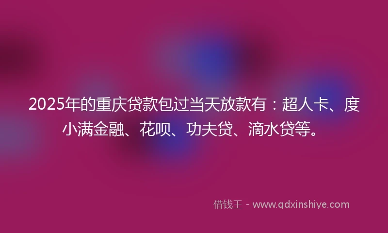 2025年的重庆贷款包过当天放款有：超人卡、度小满金融、花呗、功夫贷、滴水贷等。