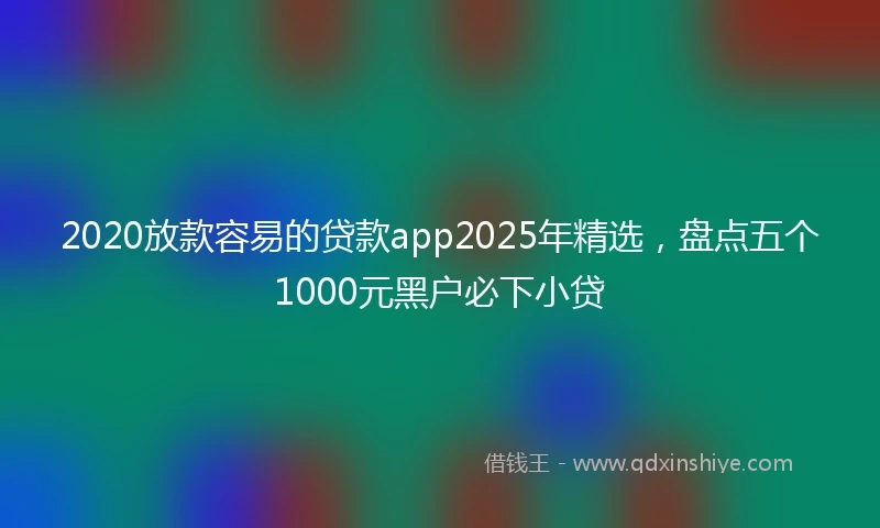 2020放款容易的贷款app2025年精选，盘点五个1000元黑户必下小贷