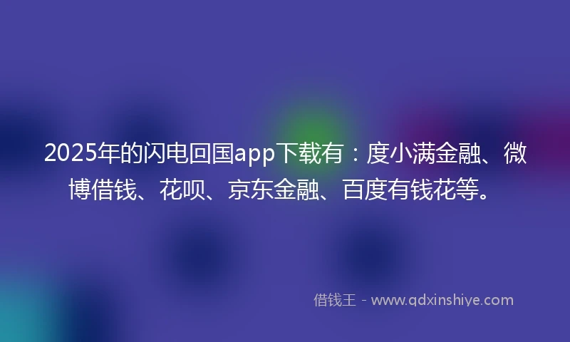 2025年的闪电回国app下载有：度小满金融、微博借钱、花呗、京东金融、百度有钱花等。