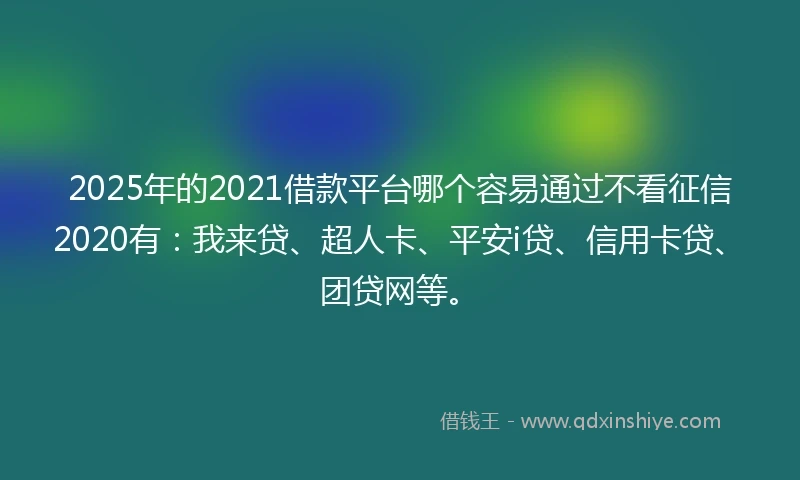 2025年的2021借款平台哪个容易通过不看征信2020有：我来贷、超人卡、平安i贷、信用卡贷、团贷网等。