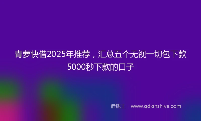 青萝快借2025年推荐，汇总五个无视一切包下款5000秒下款的口子