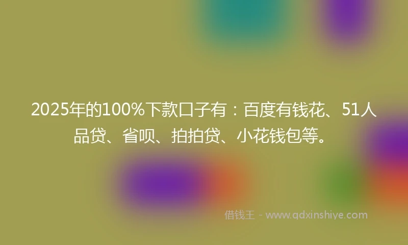 2025年的100%下款口子有：百度有钱花、51人品贷、省呗、拍拍贷、小花钱包等。