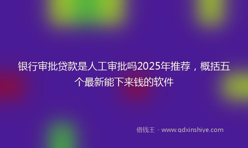 银行审批贷款是人工审批吗2025年推荐，概括五个最新能下来钱的软件
