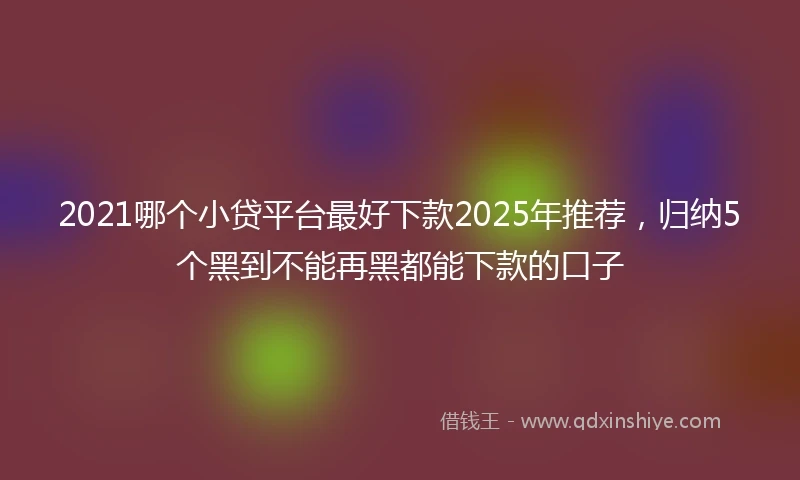 2021哪个小贷平台最好下款2025年推荐，归纳5个黑到不能再黑都能下款的口子
