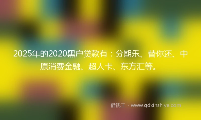 2025年的2020黑户贷款有：分期乐、替你还、中原消费金融、超人卡、东方汇等。