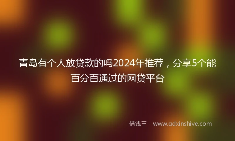 青岛有个人放贷款的吗2024年推荐，分享5个能百分百通过的网贷平台