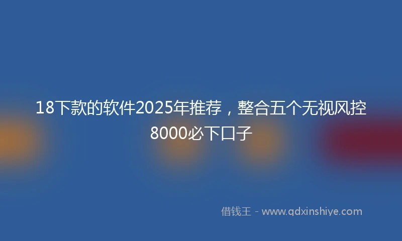 18下款的软件2025年推荐，整合五个无视风控8000必下口子