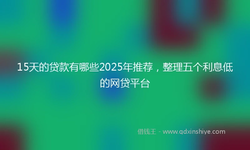 15天的贷款有哪些2025年推荐，整理五个利息低的网贷平台