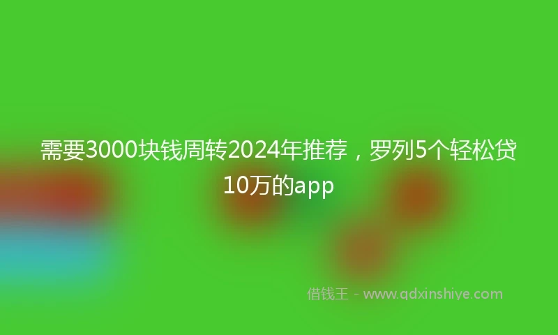 需要3000块钱周转2024年推荐，罗列5个轻松贷10万的app