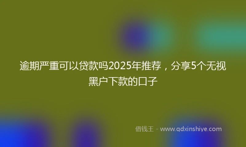 逾期严重可以贷款吗2025年推荐，分享5个无视黑户下款的口子