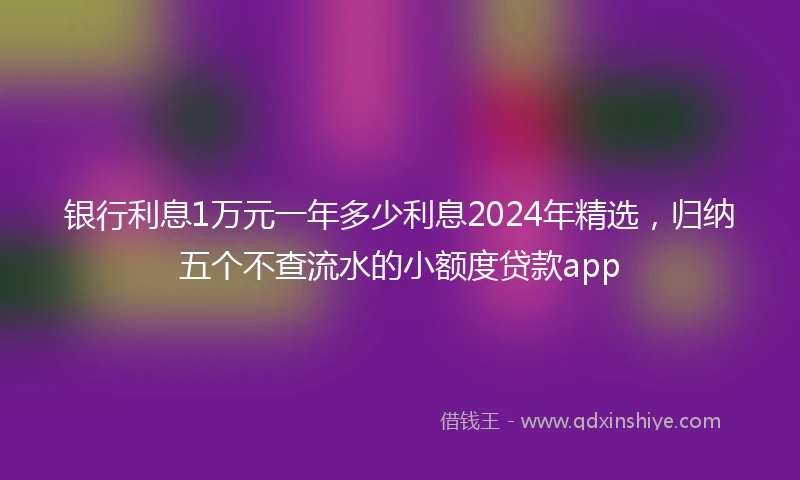 银行利息1万元一年多少利息2024年精选，归纳五个不查流水的小额度贷款app