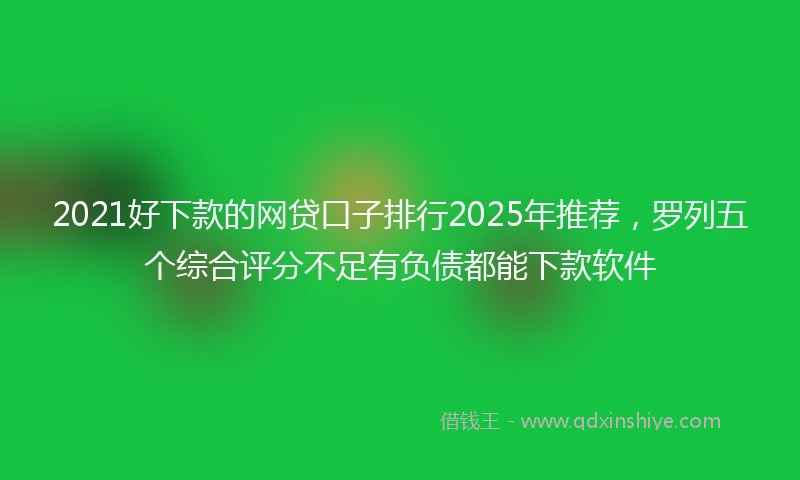 2021好下款的网贷口子排行2025年推荐，罗列五个综合评分不足有负债都能下款软件