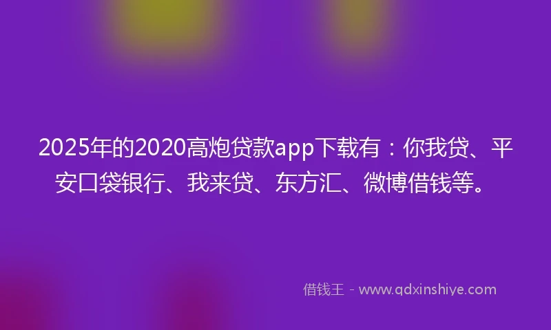 2025年的2020高炮贷款app下载有：你我贷、平安口袋银行、我来贷、东方汇、微博借钱等。