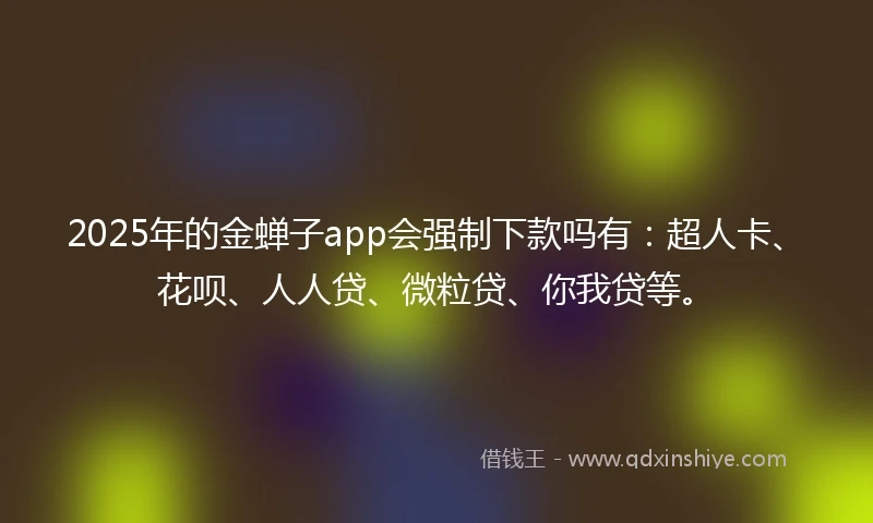 2025年的金蝉子app会强制下款吗有：超人卡、花呗、人人贷、微粒贷、你我贷等。