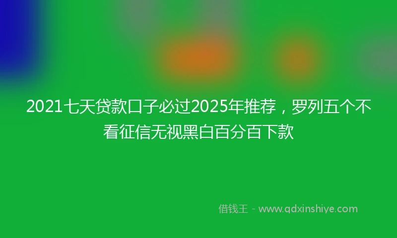 2021七天贷款口子必过2025年推荐，罗列五个不看征信无视黑白百分百下款