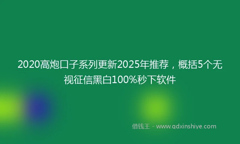 2020高炮口子系列更新2025年推荐，概括5个无视征信黑白100%秒下软件