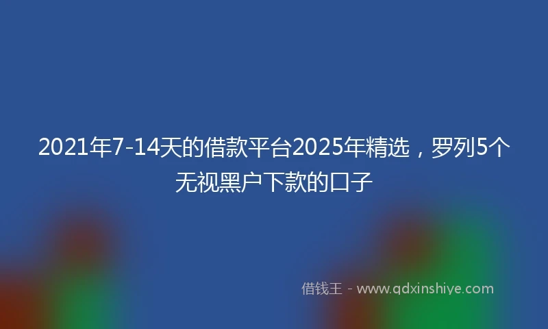 2021年7-14天的借款平台2025年精选，罗列5个无视黑户下款的口子