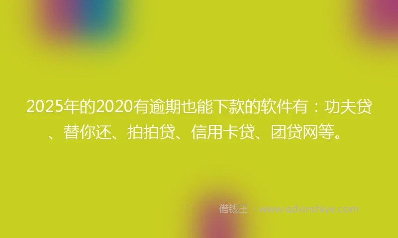 2025年的2020有逾期也能下款的软件有：功夫贷、替你还、拍拍贷、信用卡贷、团贷网等。