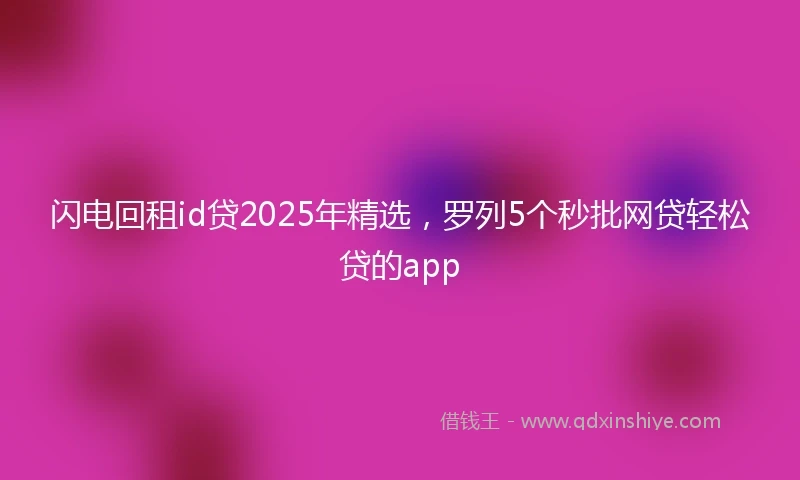闪电回租id贷2025年精选，罗列5个秒批网贷轻松贷的app