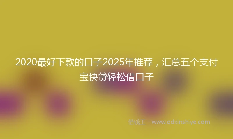 2020最好下款的口子2025年推荐，汇总五个支付宝快贷轻松借口子