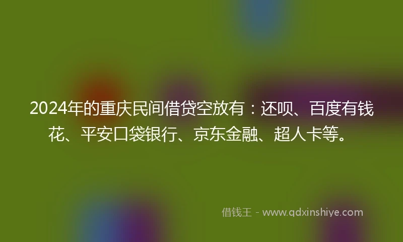 2024年的重庆民间借贷空放有：还呗、百度有钱花、平安口袋银行、京东金融、超人卡等。