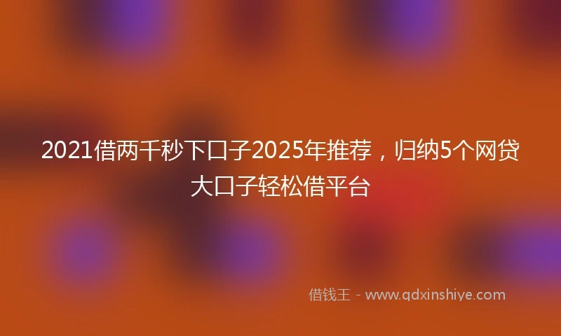 2021借两千秒下口子2025年推荐，归纳5个网贷大口子轻松借平台