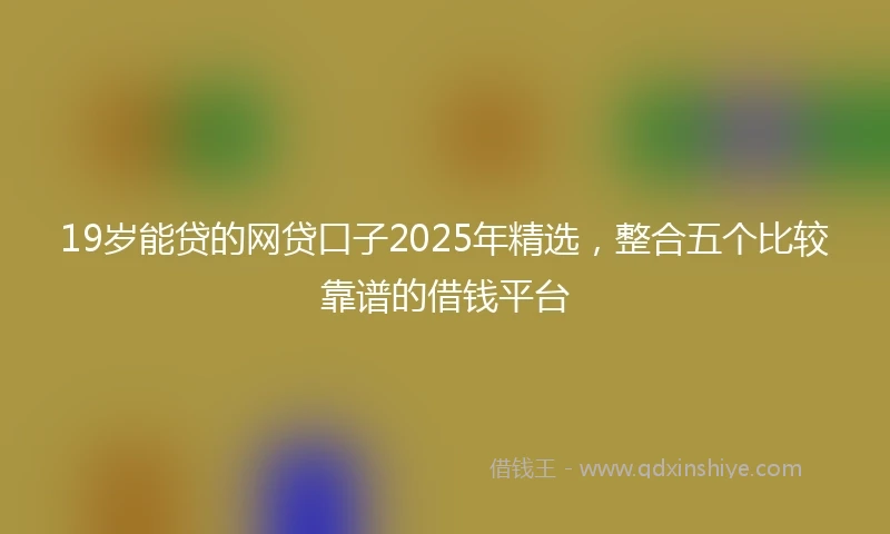 19岁能贷的网贷口子2025年精选，整合五个比较靠谱的借钱平台