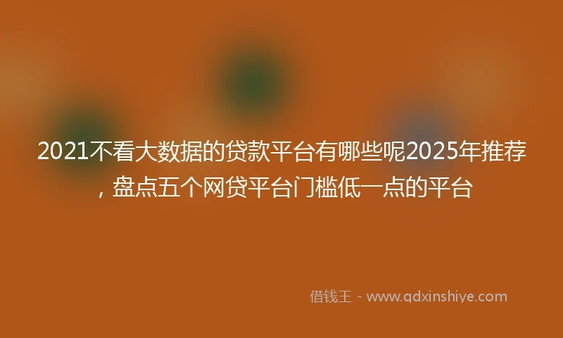 2021不看大数据的贷款平台有哪些呢2025年推荐，盘点五个网贷平台门槛低一点的平台