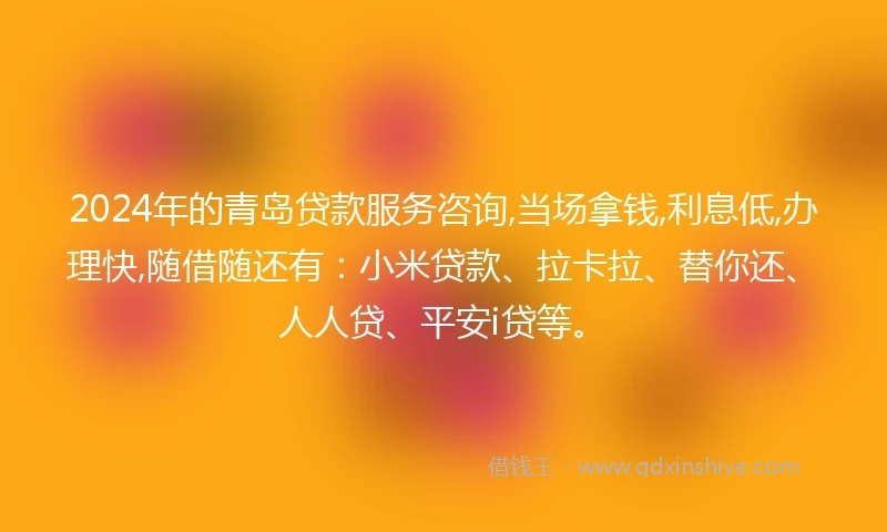 2024年的青岛贷款服务咨询,当场拿钱,利息低,办理快,随借随还有：小米贷款、拉卡拉、替你还、人人贷、平安i贷等。