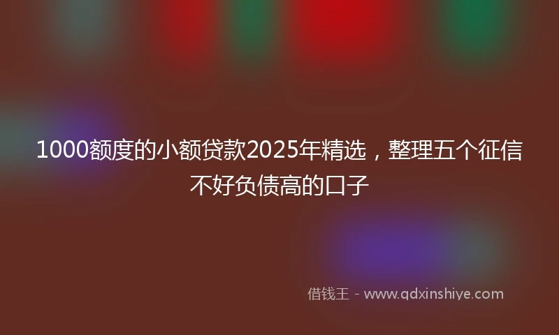 1000额度的小额贷款2025年精选，整理五个征信不好负债高的口子