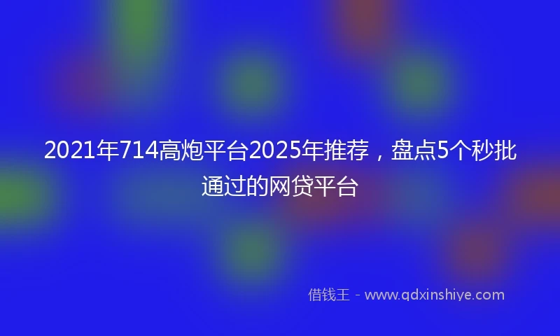 2021年714高炮平台2025年推荐，盘点5个秒批通过的网贷平台