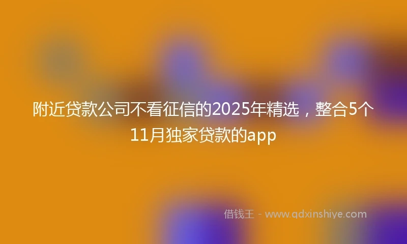 附近贷款公司不看征信的2025年精选，整合5个11月独家贷款的app