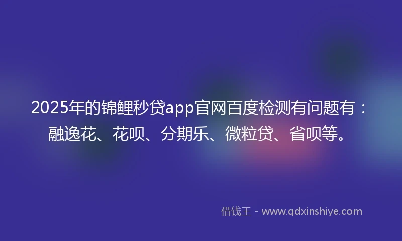 2025年的锦鲤秒贷app官网百度检测有问题有：融逸花、花呗、分期乐、微粒贷、省呗等。