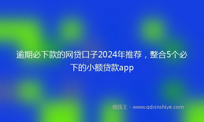 逾期必下款的网贷口子2024年推荐，整合5个必下的小额贷款app