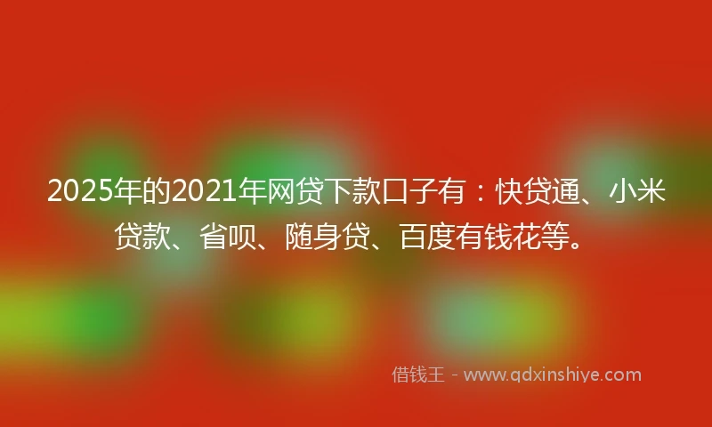 2025年的2021年网贷下款口子有：快贷通、小米贷款、省呗、随身贷、百度有钱花等。