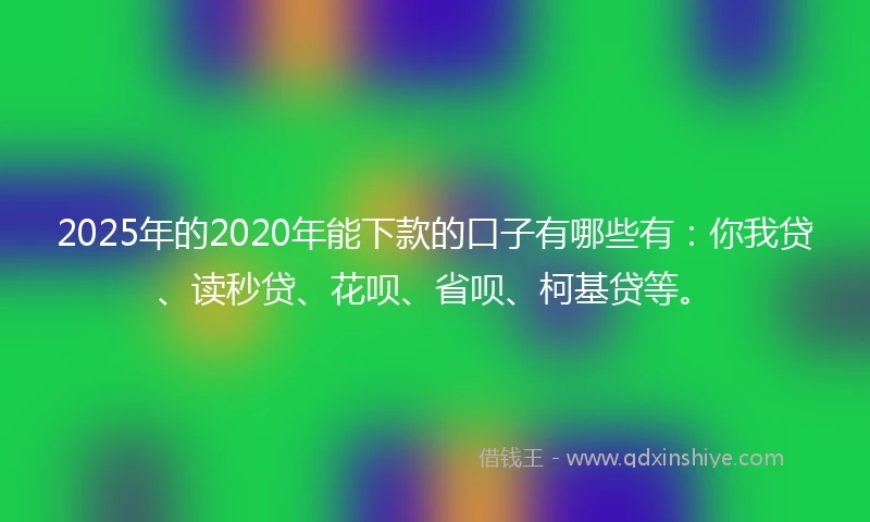 2025年的2020年能下款的口子有哪些有：你我贷、读秒贷、花呗、省呗、柯基贷等。