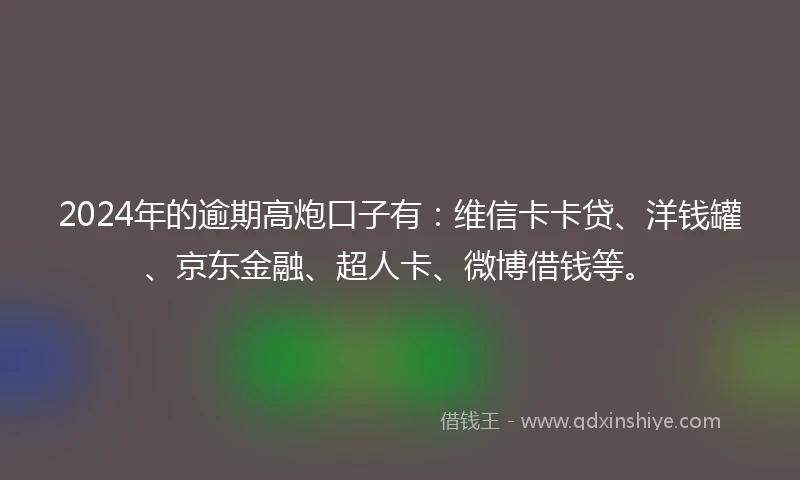 2024年的逾期高炮口子有：维信卡卡贷、洋钱罐、京东金融、超人卡、微博借钱等。