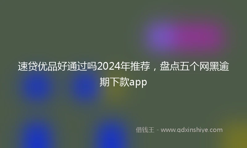 速贷优品好通过吗2024年推荐，盘点五个网黑逾期下款app